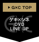 G×C TOPへ ゲキ×シネDVD LINE UP