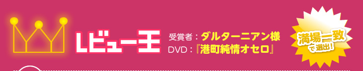 レビュー王　受賞者：ダルターニアン様　DVD：『港町純情オセロ』