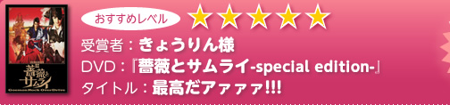 受賞者：きょうりん様　DVD：『薔薇とサムライ-special edition-』　タイトル：最高だアァァァ!!! 　おすすめレベル★★★★★