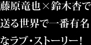 藤原竜也×鈴木杏で送る世界で一番有名なラブ・ストーリー！